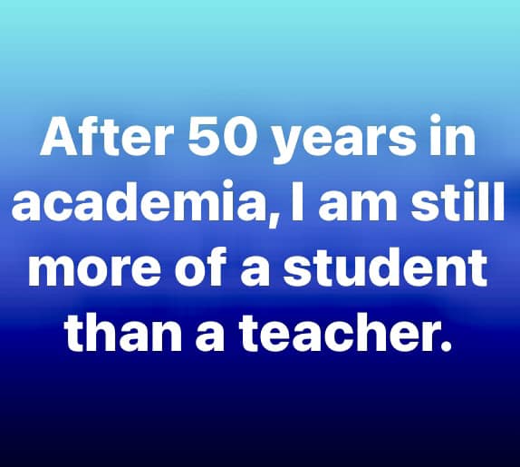 After 50 years in academia, I am still more of a student than a teacher